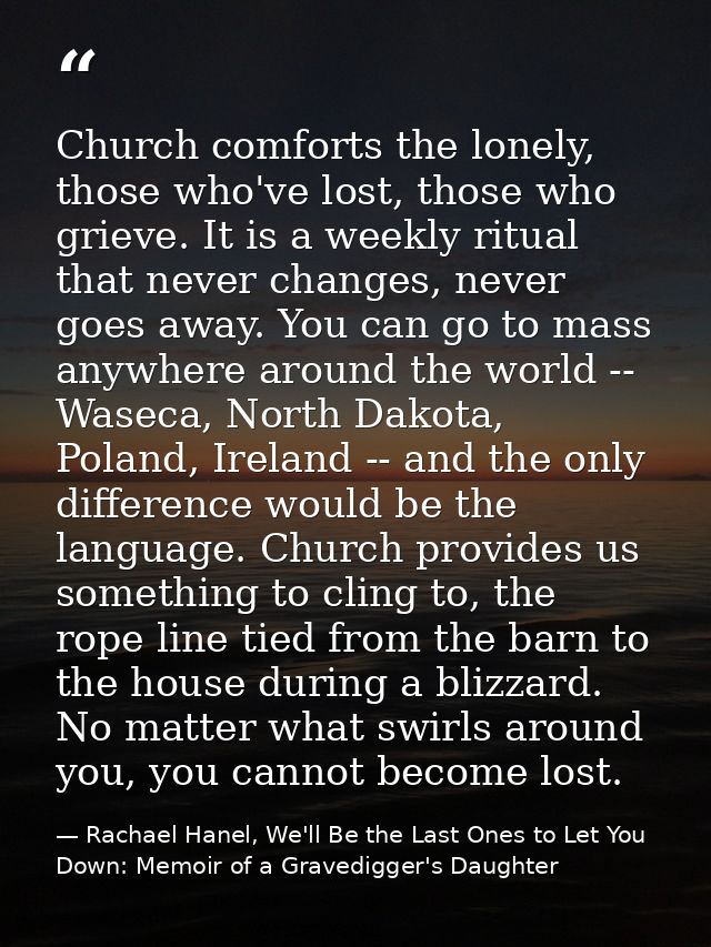 Church comforts the lonely, those who've lost, those who grieve. It is a weekly ritual that never changes, never goes aw — Rachael Hanel, We'll Be the Last Ones to Let You Down: Memoir of a Gravedigger's Daughter