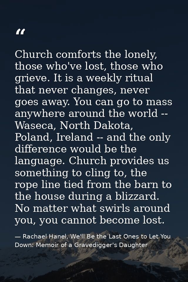 Church comforts the lonely, those who've lost, those who grieve. It is a weekly ritual that never changes, never goes aw — Rachael Hanel, We'll Be the Last Ones to Let You Down: Memoir of a Gravedigger's Daughter