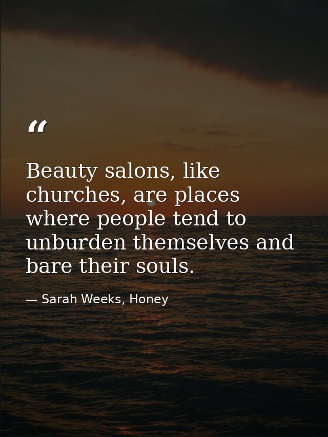 Beauty salons, like churches, are places where people tend to unburden themselves and bare their souls. — Sarah Weeks, Honey