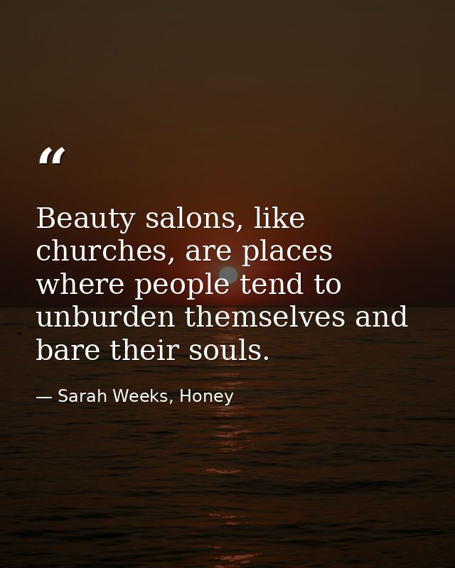 Beauty salons, like churches, are places where people tend to unburden themselves and bare their souls. — Sarah Weeks, Honey