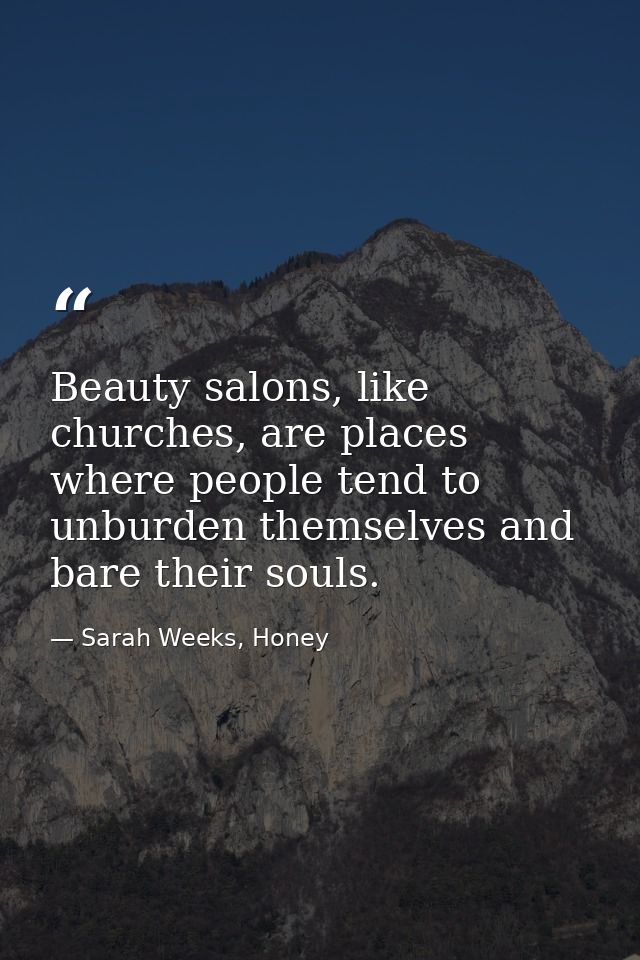 Beauty salons, like churches, are places where people tend to unburden themselves and bare their souls. — Sarah Weeks, Honey