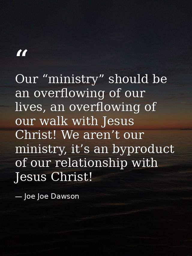 Our “ministry” should be an overflowing of our lives, an overflowing of our walk with Jesus Christ! We aren’t our minist — Joe Joe Dawson