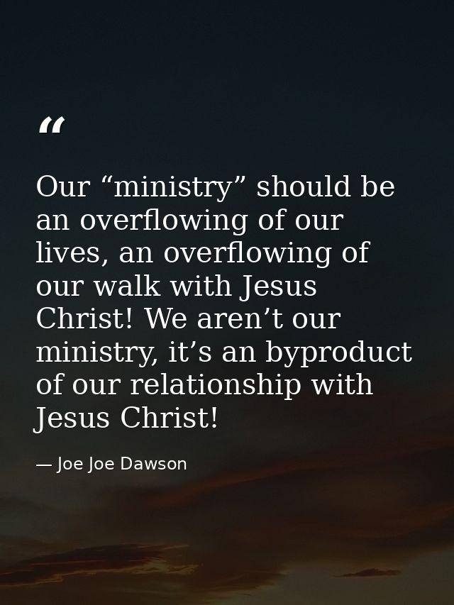 Our “ministry” should be an overflowing of our lives, an overflowing of our walk with Jesus Christ! We aren’t our minist — Joe Joe Dawson