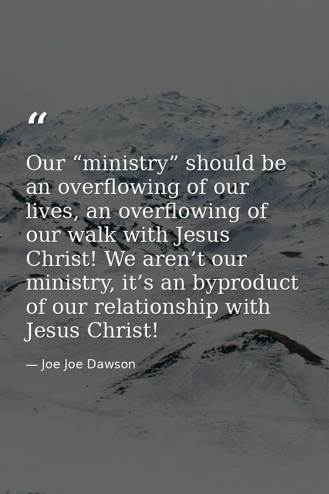 Our “ministry” should be an overflowing of our lives, an overflowing of our walk with Jesus Christ! We aren’t our minist — Joe Joe Dawson