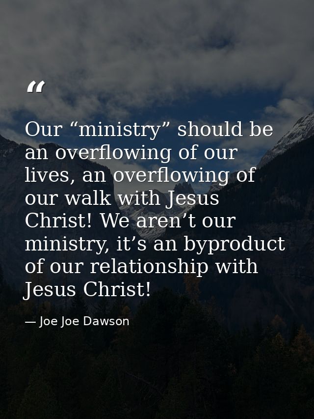 Our “ministry” should be an overflowing of our lives, an overflowing of our walk with Jesus Christ! We aren’t our minist — Joe Joe Dawson