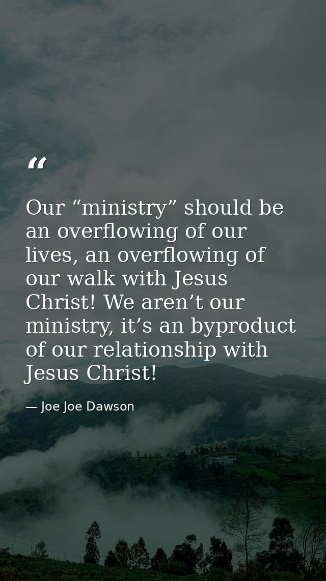 Our “ministry” should be an overflowing of our lives, an overflowing of our walk with Jesus Christ! We aren’t our minist — Joe Joe Dawson