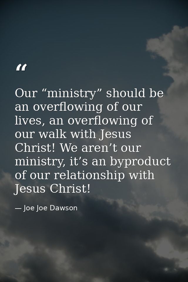 Our “ministry” should be an overflowing of our lives, an overflowing of our walk with Jesus Christ! We aren’t our minist — Joe Joe Dawson