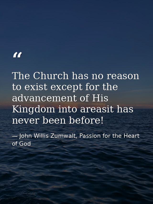 The Church has no reason to exist except for the advancement of His Kingdom into areasit has never been before! — John Willis Zumwalt, Passion for the Heart of God