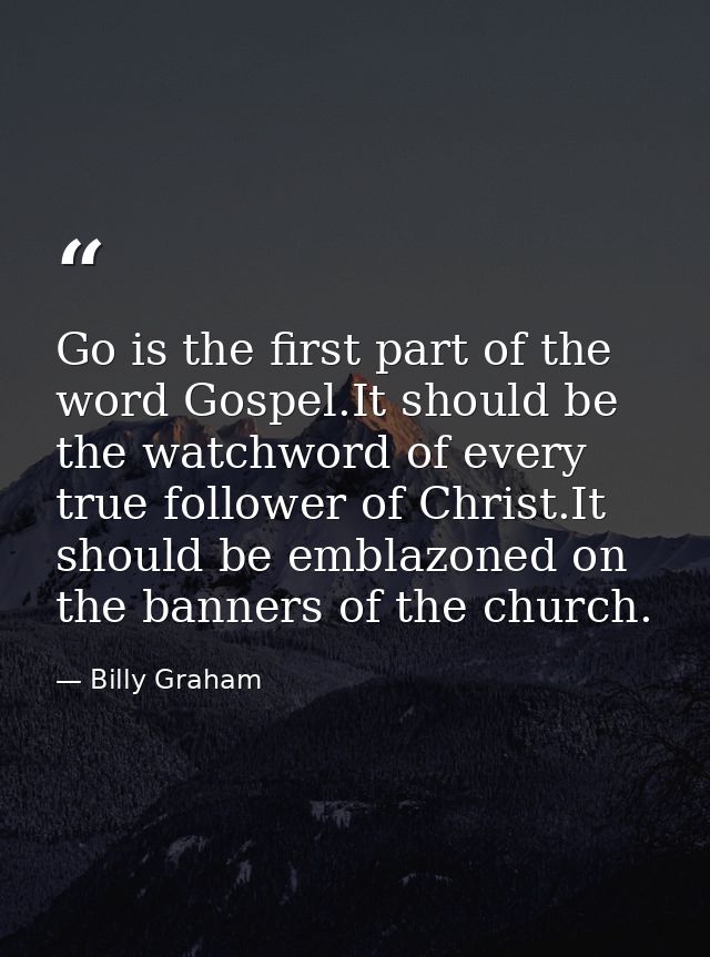 Go is the first part of the word Gospel.It should be the watchword of every true follower of Christ.It should be emblazo — Billy Graham