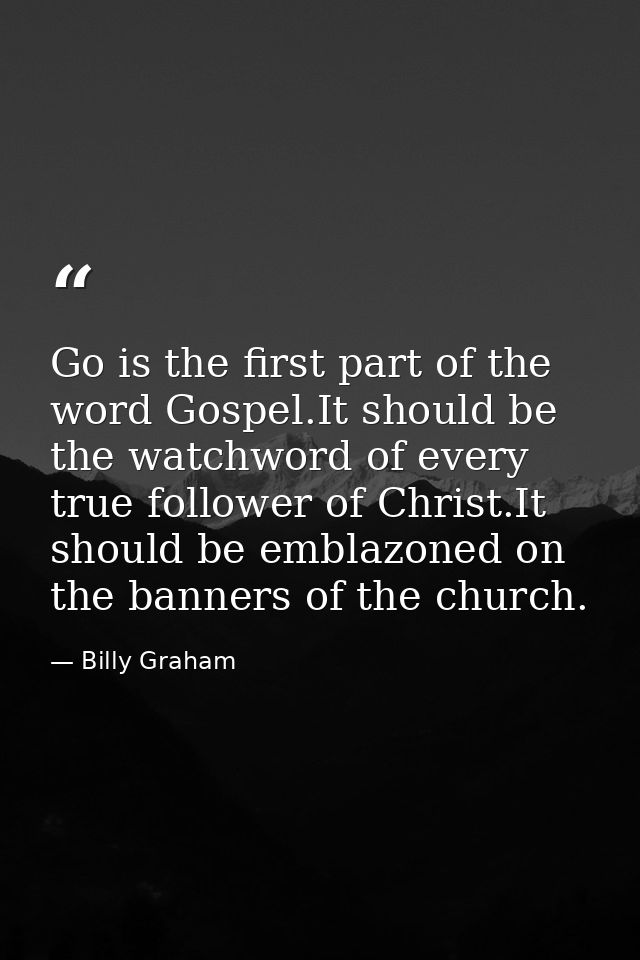 Go is the first part of the word Gospel.It should be the watchword of every true follower of Christ.It should be emblazo — Billy Graham