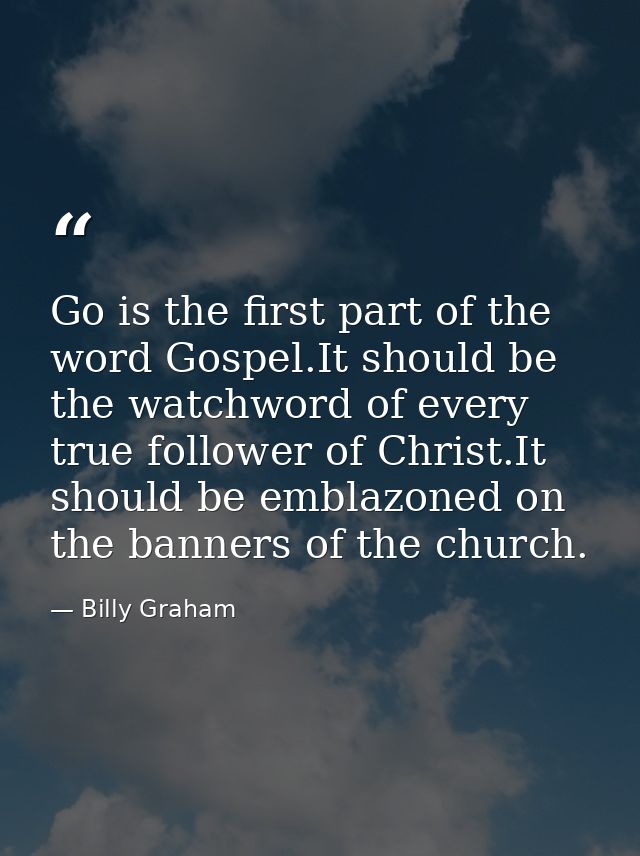 Go is the first part of the word Gospel.It should be the watchword of every true follower of Christ.It should be emblazo — Billy Graham