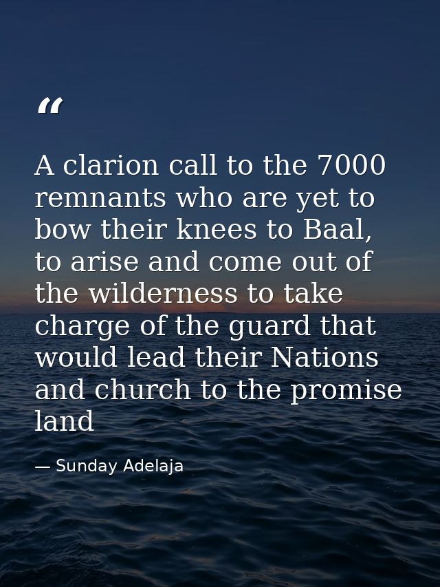 A clarion call to the 7000 remnants who are yet to bow their knees to Baal, to arise and come out of the wilderness to t — Sunday Adelaja