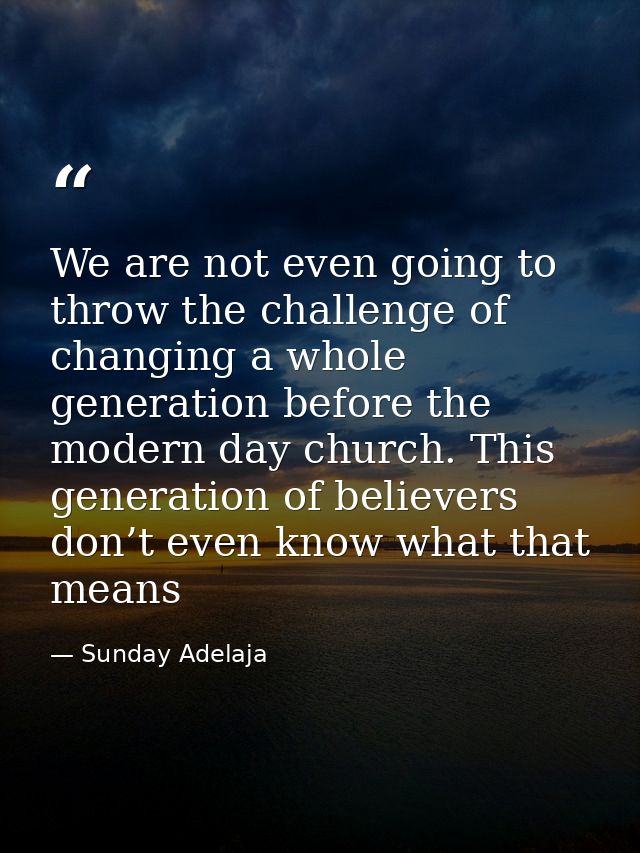 We are not even going to throw the challenge of changing a whole generation before the modern day church. This generatio — Sunday Adelaja