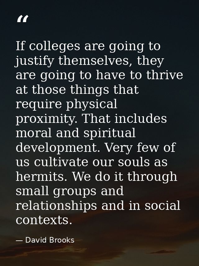If colleges are going to justify themselves, they are going to have to thrive at those things that require physical prox — David Brooks