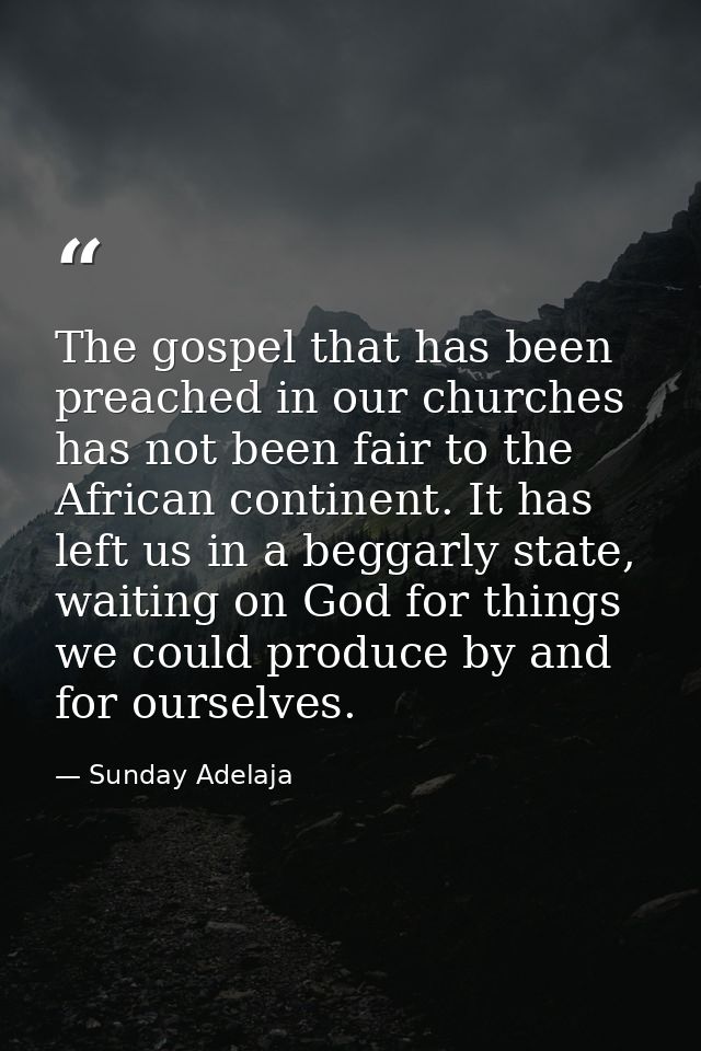 The gospel that has been preached in our churches has not been fair to the African continent. It has left us in a beggar — Sunday Adelaja