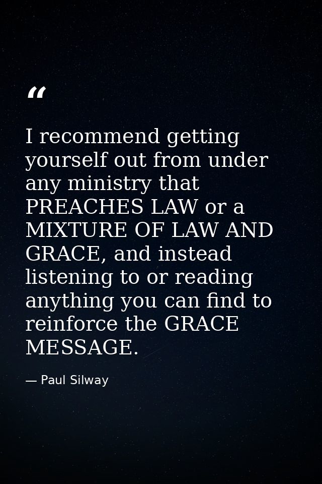I recommend getting yourself out from under any ministry that PREACHES LAW or a MIXTURE OF LAW AND GRACE, and instead li — Paul Silway