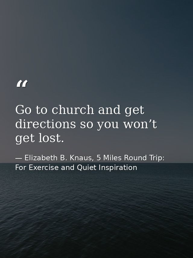 Go to church and get directions so you won’t get lost. — Elizabeth B. Knaus, 5 Miles Round Trip: For Exercise and Quiet Inspiration