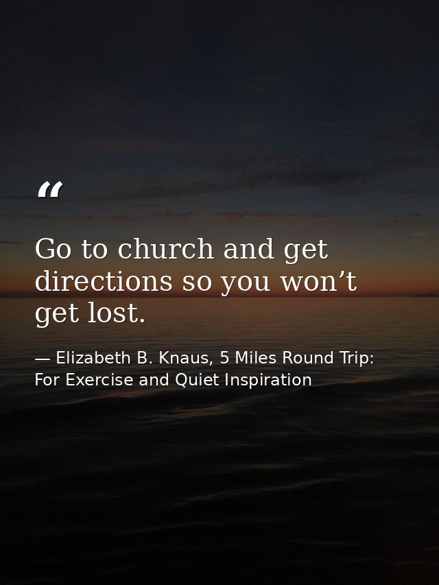 Go to church and get directions so you won’t get lost. — Elizabeth B. Knaus, 5 Miles Round Trip: For Exercise and Quiet Inspiration