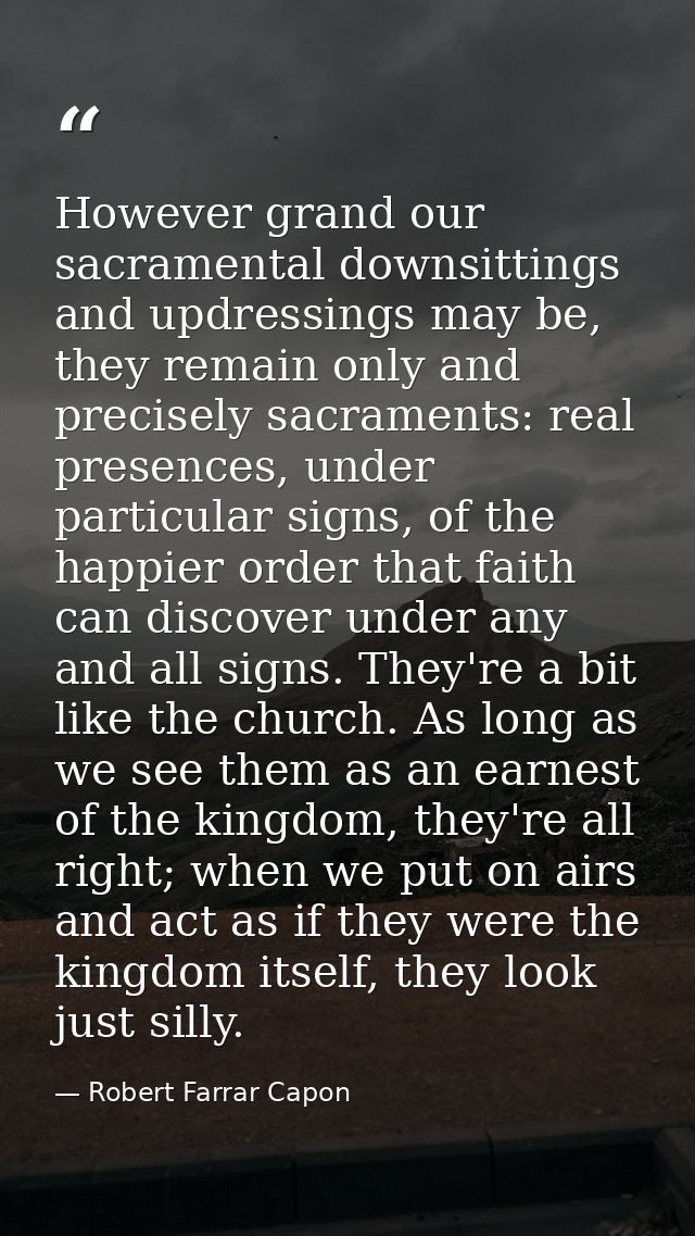 However grand our sacramental downsittings and updressings may be, they remain only and precisely sacraments: real prese — Robert Farrar Capon