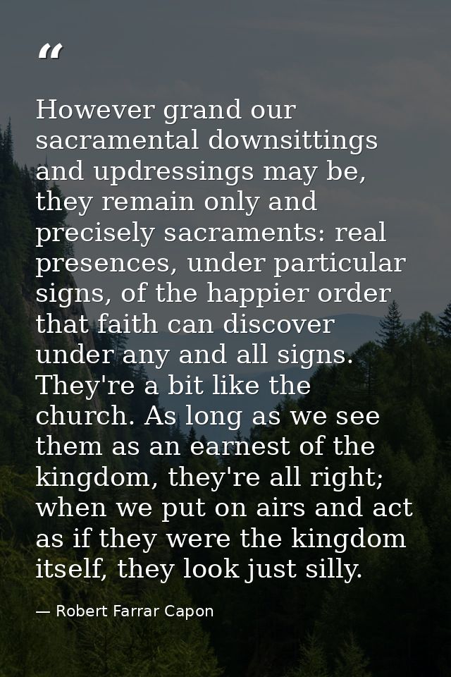 However grand our sacramental downsittings and updressings may be, they remain only and precisely sacraments: real prese — Robert Farrar Capon