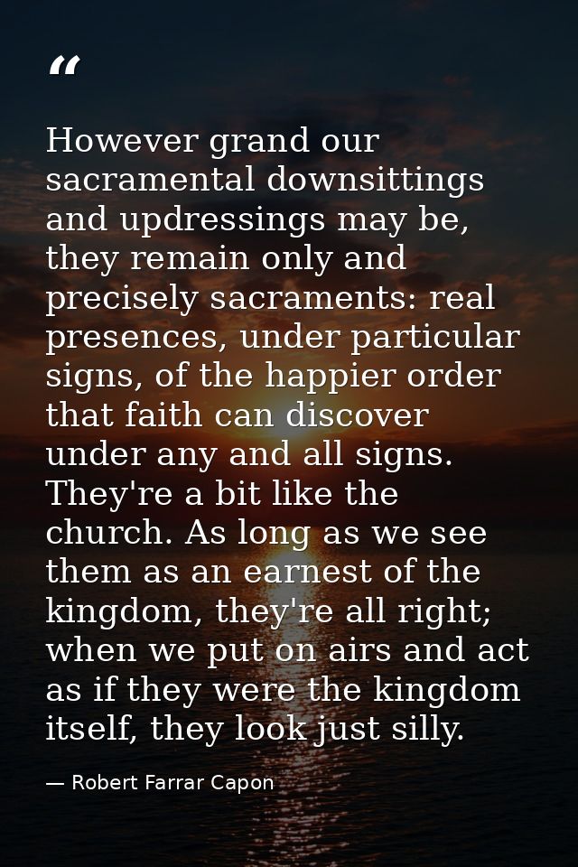 However grand our sacramental downsittings and updressings may be, they remain only and precisely sacraments: real prese — Robert Farrar Capon