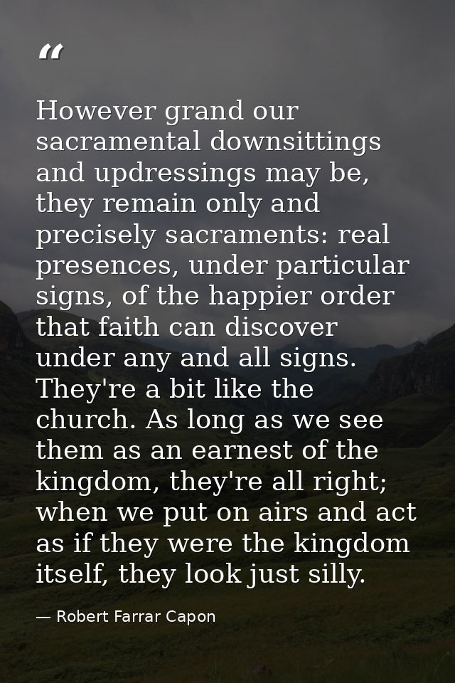 However grand our sacramental downsittings and updressings may be, they remain only and precisely sacraments: real prese — Robert Farrar Capon