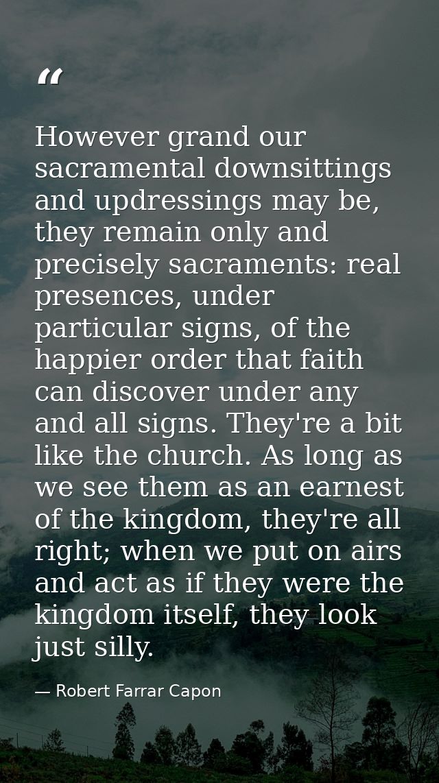 However grand our sacramental downsittings and updressings may be, they remain only and precisely sacraments: real prese — Robert Farrar Capon