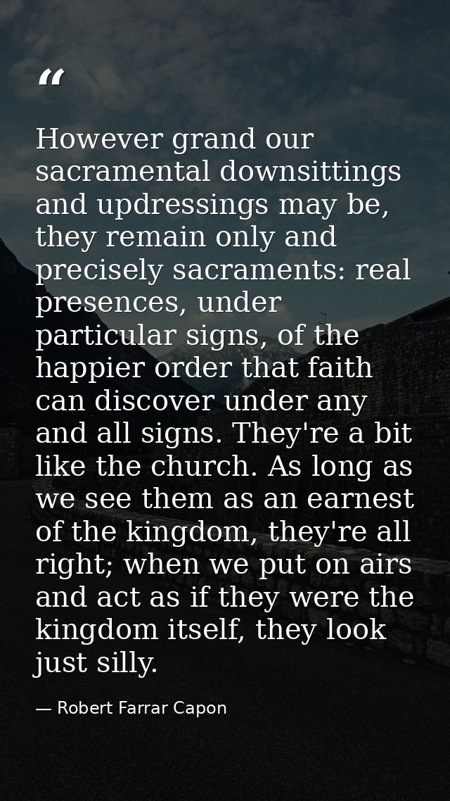 However grand our sacramental downsittings and updressings may be, they remain only and precisely sacraments: real prese — Robert Farrar Capon