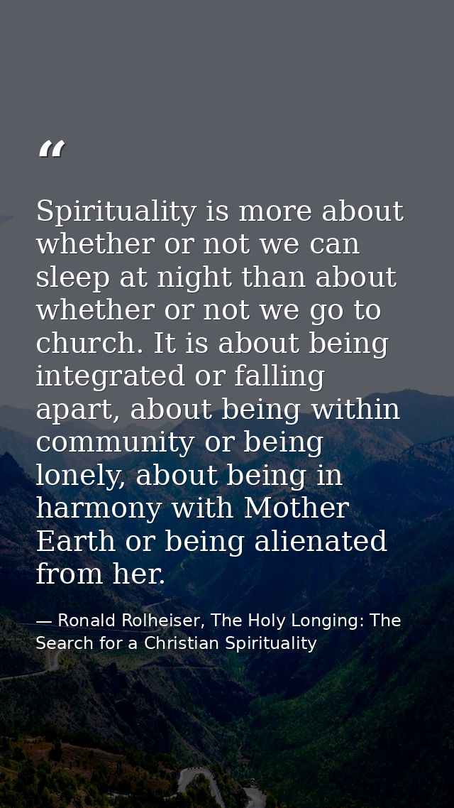 Spirituality is more about whether or not we can sleep at night than about whether or not we go to church. It is about b — Ronald Rolheiser, The Holy Longing: The Search for a Christian Spirituality