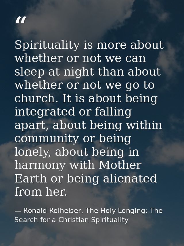 Spirituality is more about whether or not we can sleep at night than about whether or not we go to church. It is about b — Ronald Rolheiser, The Holy Longing: The Search for a Christian Spirituality