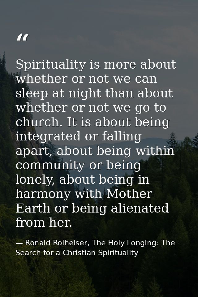 Spirituality is more about whether or not we can sleep at night than about whether or not we go to church. It is about b — Ronald Rolheiser, The Holy Longing: The Search for a Christian Spirituality