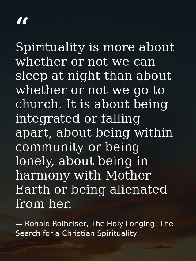 Spirituality is more about whether or not we can sleep at night than about whether or not we go to church. It is about b — Ronald Rolheiser, The Holy Longing: The Search for a Christian Spirituality