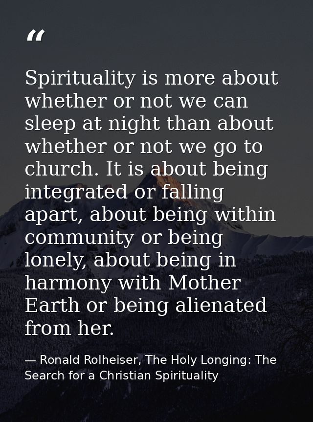 Spirituality is more about whether or not we can sleep at night than about whether or not we go to church. It is about b — Ronald Rolheiser, The Holy Longing: The Search for a Christian Spirituality