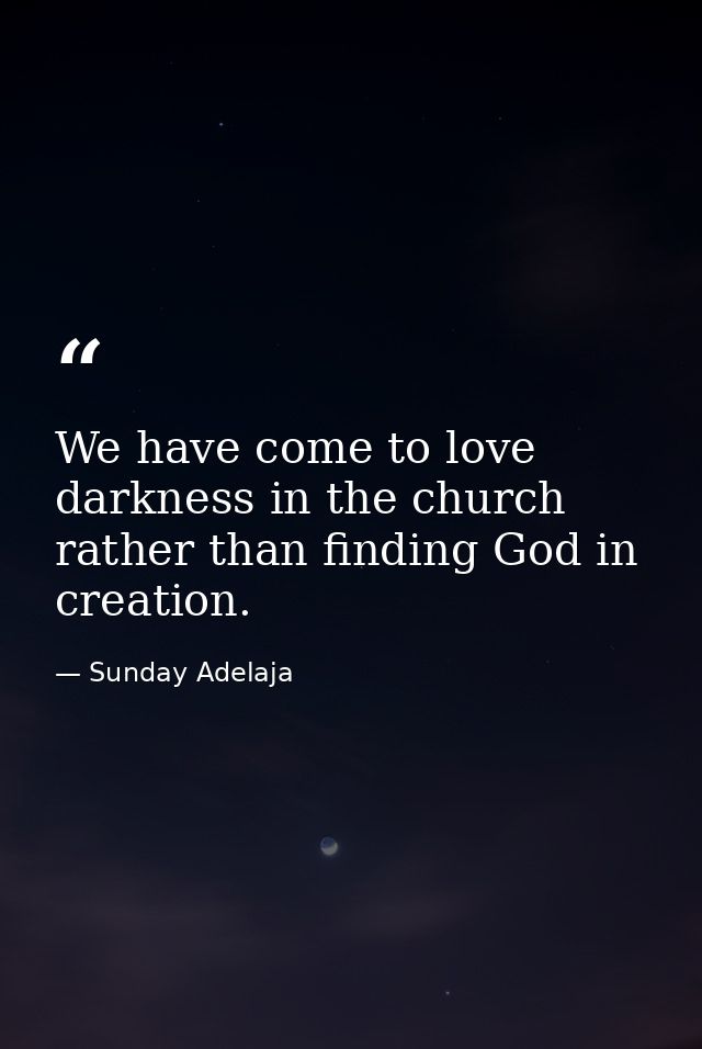 We have come to love darkness in the church rather than finding God in creation. — Sunday Adelaja