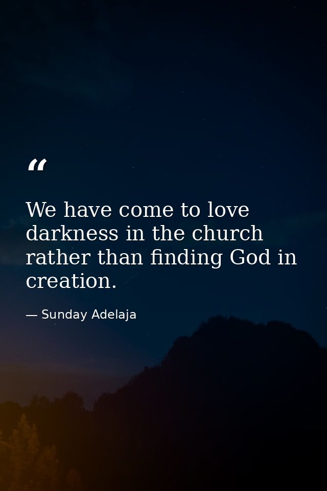 We have come to love darkness in the church rather than finding God in creation. — Sunday Adelaja