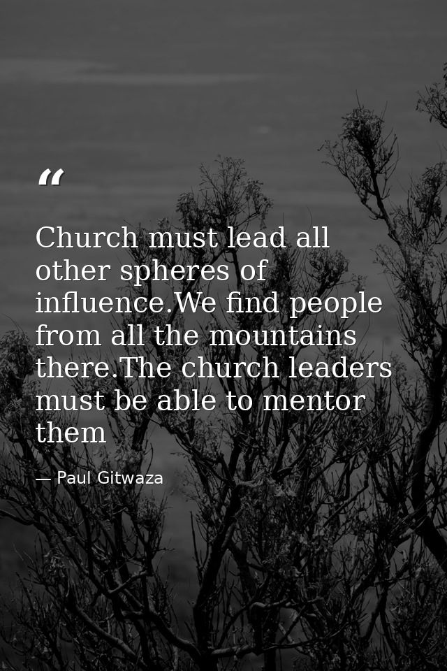 Church must lead all other spheres of influence.We find people from all the mountains there.The church leaders must be a — Paul Gitwaza