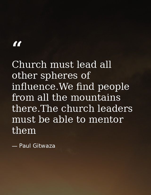 Church must lead all other spheres of influence.We find people from all the mountains there.The church leaders must be a — Paul Gitwaza