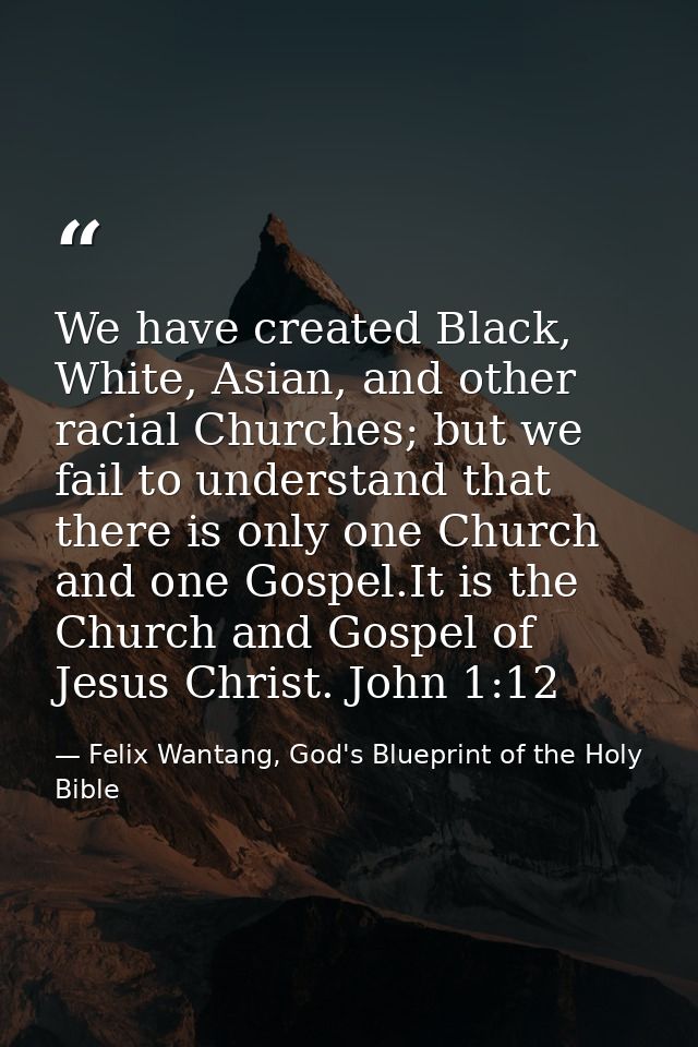 We have created Black, White, Asian, and other racial Churches; but we fail to understand that there is only one Church  — Felix Wantang, God's Blueprint of the Holy Bible
