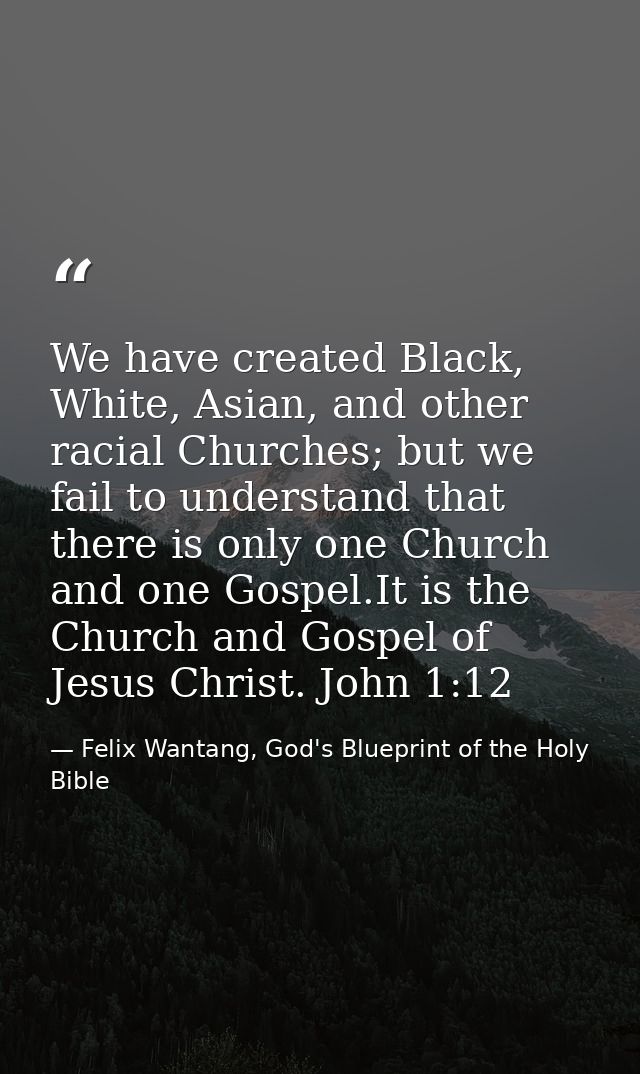 We have created Black, White, Asian, and other racial Churches; but we fail to understand that there is only one Church  — Felix Wantang, God's Blueprint of the Holy Bible