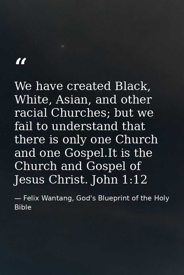 We have created Black, White, Asian, and other racial Churches; but we fail to understand that there is only one Church  — Felix Wantang, God's Blueprint of the Holy Bible