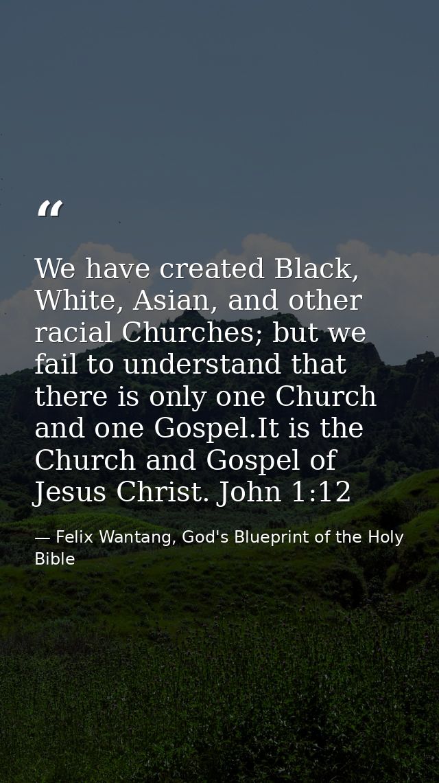 We have created Black, White, Asian, and other racial Churches; but we fail to understand that there is only one Church  — Felix Wantang, God's Blueprint of the Holy Bible