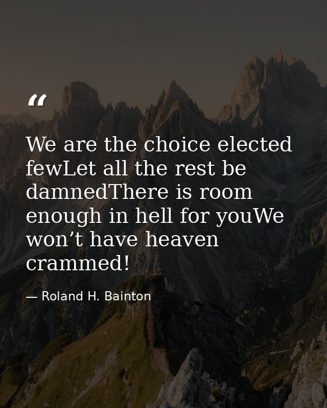 We are the choice elected fewLet all the rest be damnedThere is room enough in hell for youWe won’t have heaven crammed! — Roland H. Bainton