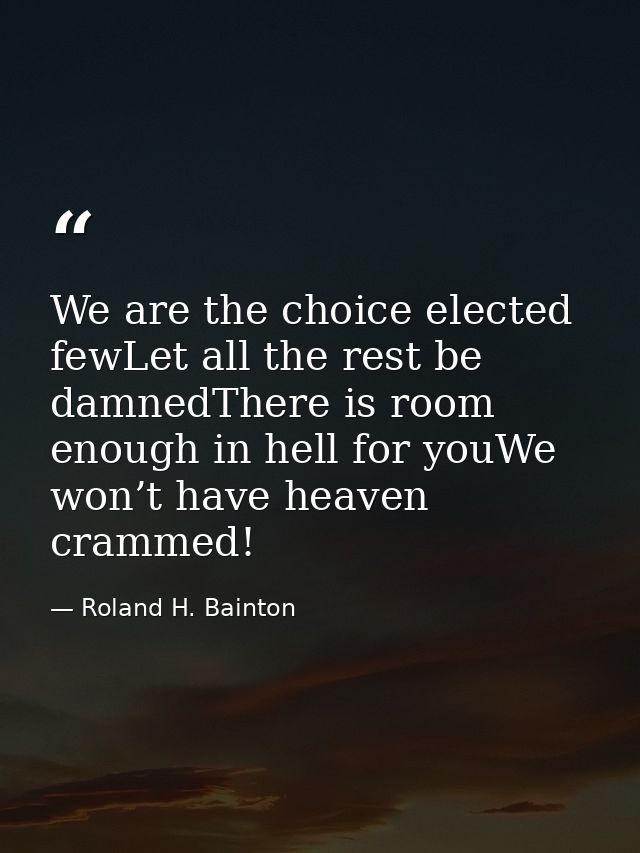 We are the choice elected fewLet all the rest be damnedThere is room enough in hell for youWe won’t have heaven crammed! — Roland H. Bainton