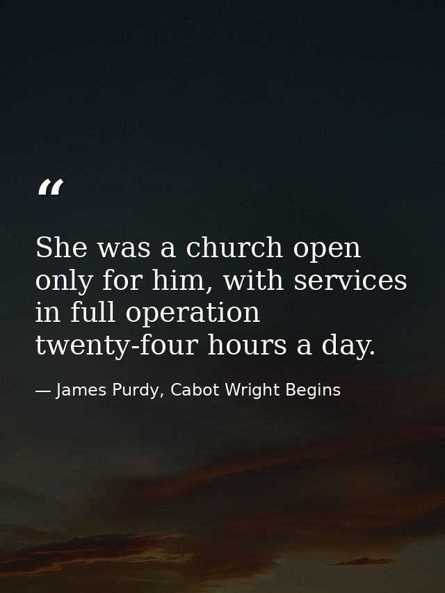 She was a church open only for him, with services in full operation twenty-four hours a day. — James Purdy, Cabot Wright Begins