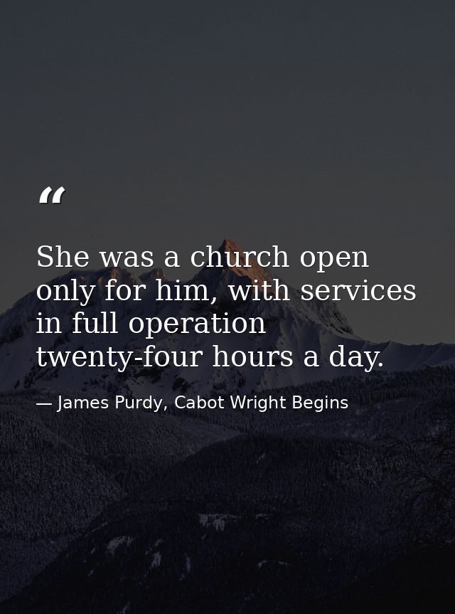 She was a church open only for him, with services in full operation twenty-four hours a day. — James Purdy, Cabot Wright Begins