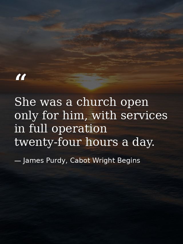 She was a church open only for him, with services in full operation twenty-four hours a day. — James Purdy, Cabot Wright Begins