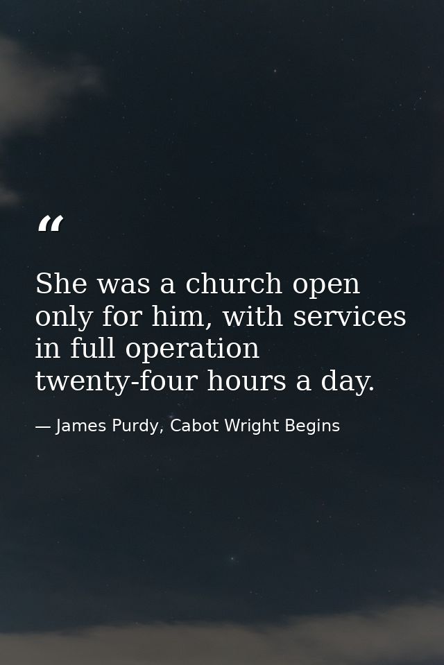 She was a church open only for him, with services in full operation twenty-four hours a day. — James Purdy, Cabot Wright Begins