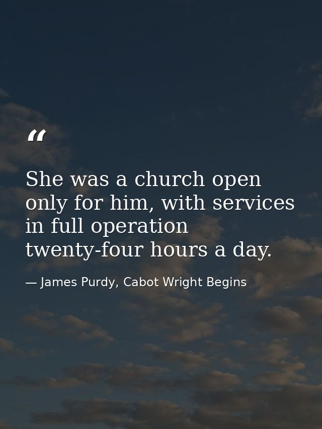 She was a church open only for him, with services in full operation twenty-four hours a day. — James Purdy, Cabot Wright Begins
