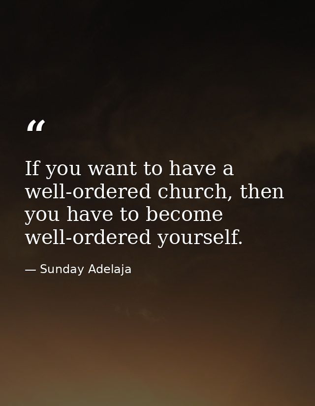 If you want to have a well-ordered church, then you have to become well-ordered yourself. — Sunday Adelaja