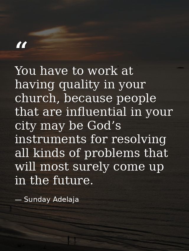 You have to work at having quality in your church, because people that are influential in your city may be God’s instrum — Sunday Adelaja